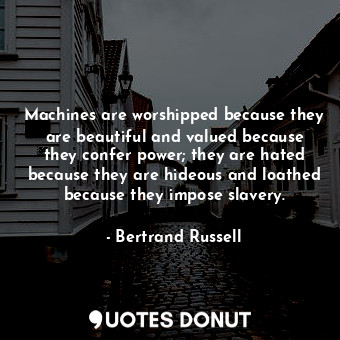 Machines are worshipped because they are beautiful and valued because they confer power; they are hated because they are hideous and loathed because they impose slavery.
