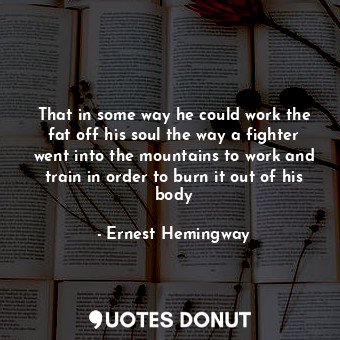 That in some way he could work the fat off his soul the way a fighter went into the mountains to work and train in order to burn it out of his body