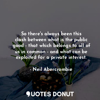  So there&#39;s always been this clash between what is the public good - that whi... - Neil Abercrombie - Quotes Donut