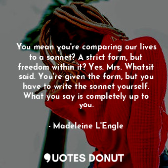  You mean you're comparing our lives to a sonnet? A strict form, but freedom with... - Madeleine L&#039;Engle - Quotes Donut