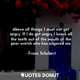  Above all things, I must not get angry. If I do get angry I knock all the teeth ... - Franz Schubert - Quotes Donut