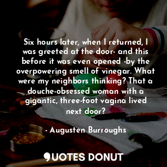 Six hours later, when I returned, I was greeted at the door- and this before it ... - Augusten Burroughs - Quotes Donut