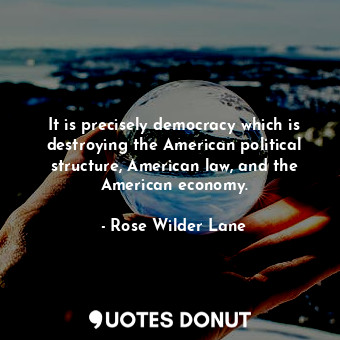  It is precisely democracy which is destroying the American political structure, ... - Rose Wilder Lane - Quotes Donut