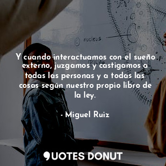  Y cuando interactuamos con el sueño externo, juzgamos y castigamos a todas las p... - Miguel Ruiz - Quotes Donut