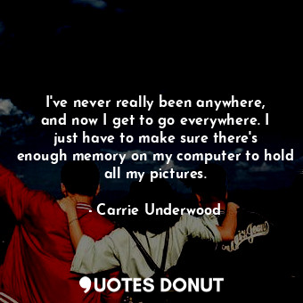  I&#39;ve never really been anywhere, and now I get to go everywhere. I just have... - Carrie Underwood - Quotes Donut