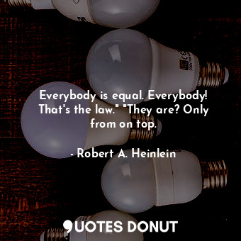  Everybody is equal. Everybody! That's the law." "They are? Only from on top.... - Robert A. Heinlein - Quotes Donut