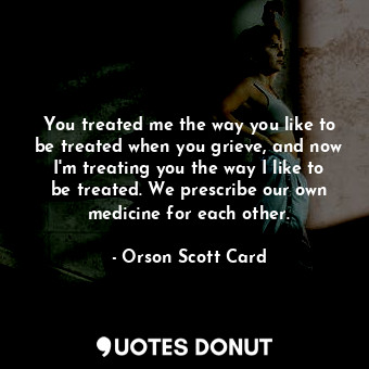  You treated me the way you like to be treated when you grieve, and now I'm treat... - Orson Scott Card - Quotes Donut
