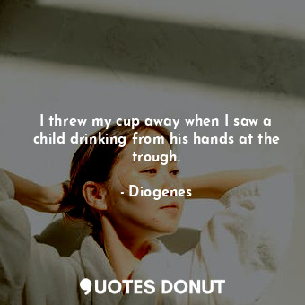  I threw my cup away when I saw a child drinking from his hands at the trough.... - Diogenes - Quotes Donut