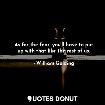  As for the fear, you'll have to put up with that like the rest of us.... - William Golding - Quotes Donut