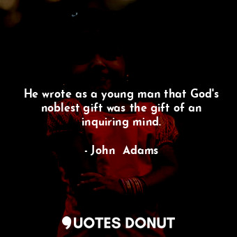  He wrote as a young man that God's noblest gift was the gift of an inquiring min... - John  Adams - Quotes Donut