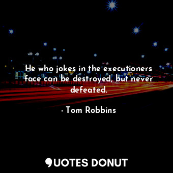 He who jokes in the executioners face can be destroyed, but never defeated.