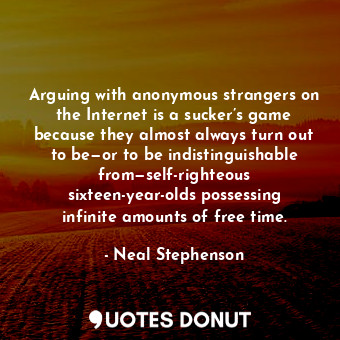 Arguing with anonymous strangers on the Internet is a sucker’s game because they almost always turn out to be—or to be indistinguishable from—self-righteous sixteen-year-olds possessing infinite amounts of free time.