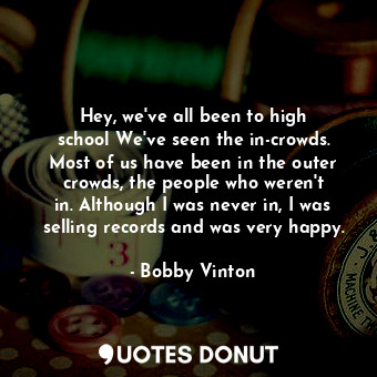 Hey, we&#39;ve all been to high school We&#39;ve seen the in-crowds. Most of us have been in the outer crowds, the people who weren&#39;t in. Although I was never in, I was selling records and was very happy.