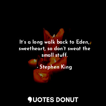 It’s a long walk back to Eden, sweetheart, so don’t sweat the small stuff.