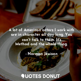  A lot of American actors I work with are in character all day long. You can&#39;... - Norman Jewison - Quotes Donut