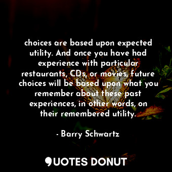  choices are based upon expected utility. And once you have had experience with p... - Barry Schwartz - Quotes Donut