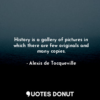  History is a gallery of pictures in which there are few originals and many copie... - Alexis de Tocqueville - Quotes Donut