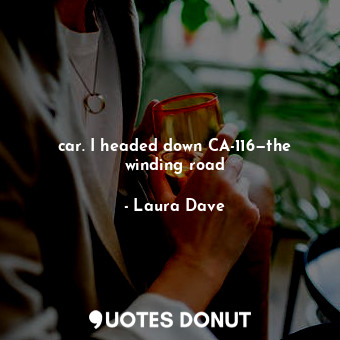  car. I headed down CA-116—the winding road... - Laura Dave - Quotes Donut