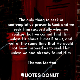 The only thing to seek in contemplative prayer is God; and we seek Him successfu... - Thomas Merton - Quotes Donut