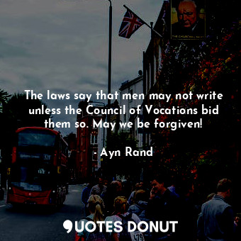  The laws say that men may not write unless the Council of Vocations bid them so.... - Ayn Rand - Quotes Donut