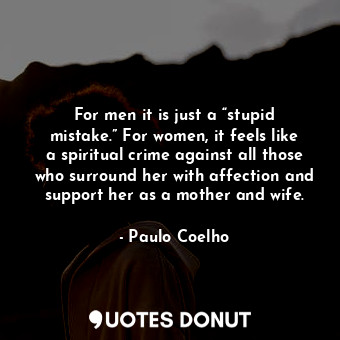 For men it is just a “stupid mistake.” For women, it feels like a spiritual crime against all those who surround her with affection and support her as a mother and wife.