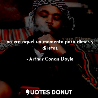  no era aquel un momento para dimes y diretes.... - Arthur Conan Doyle - Quotes Donut