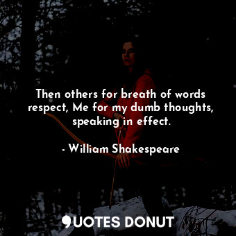 Then others for breath of words respect, Me for my dumb thoughts, speaking in effect.