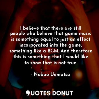 I believe that there are still people who believe that game music is something equal to just an effect incorporated into the game, something like a BGM. And therefore this is something that I would like to show that is not true.