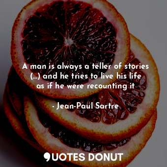 A man is always a teller of stories (...) and he tries to live his life as if he were recounting it