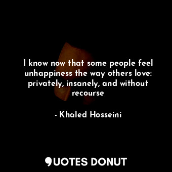  I know now that some people feel unhappiness the way others love: privately, ins... - Khaled Hosseini - Quotes Donut