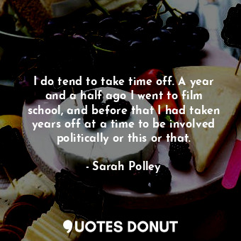  I do tend to take time off. A year and a half ago I went to film school, and bef... - Sarah Polley - Quotes Donut