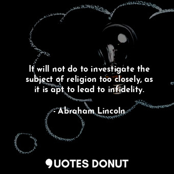 It will not do to investigate the subject of religion too closely, as it is apt to lead to infidelity.