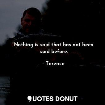Nothing is said that has not been said before.