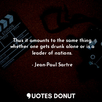  Thus it amounts to the same thing whether one gets drunk alone or is a leader of... - Jean-Paul Sartre - Quotes Donut