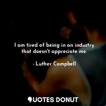  I am tired of being in an industry that doesn&#39;t appreciate me.... - Luther Campbell - Quotes Donut