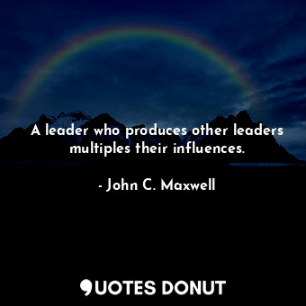  A leader who produces other leaders multiples their influences.... - John C. Maxwell - Quotes Donut