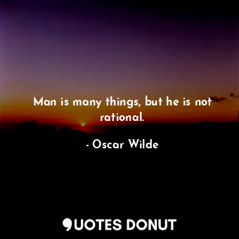 Man is many things, but he is not rational.