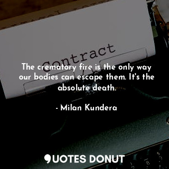 The crematory fire is the only way our bodies can escape them. It's the absolute death.