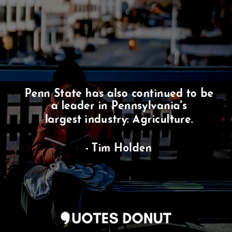  Penn State has also continued to be a leader in Pennsylvania&#39;s largest indus... - Tim Holden - Quotes Donut