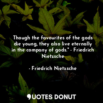 Though the favourites of the gods die young, they also live eternally in the company of gods." - Friedrich Nietzsche