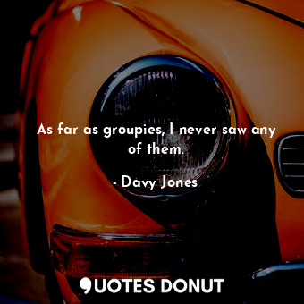  As far as groupies, I never saw any of them.... - Davy Jones - Quotes Donut