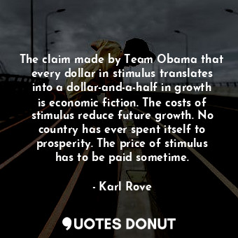 The claim made by Team Obama that every dollar in stimulus translates into a dollar-and-a-half in growth is economic fiction. The costs of stimulus reduce future growth. No country has ever spent itself to prosperity. The price of stimulus has to be paid sometime.