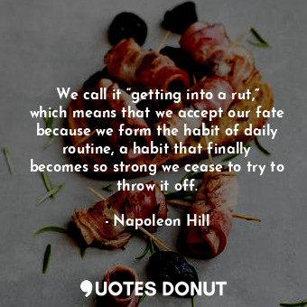  We call it “getting into a rut,” which means that we accept our fate because we ... - Napoleon Hill - Quotes Donut