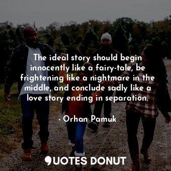 The ideal story should begin innocently like a fairy-tale, be frightening like a nightmare in the middle, and conclude sadly like a love story ending in separation.
