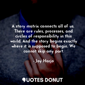 A story matrix connects all of us.  There are rules, processes, and circles of responsibility in this world. And the story begins exactly where it is supposed to begin. We cannot skip any part.