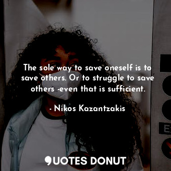  The sole way to save oneself is to save others. Or to struggle to save others -e... - Nikos Kazantzakis - Quotes Donut