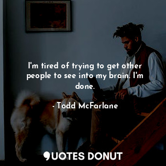  I&#39;m tired of trying to get other people to see into my brain. I&#39;m done.... - Todd McFarlane - Quotes Donut