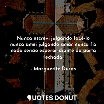  Nunca escrevi julgando fazê-lo nunca amei julgando amar nunca fiz nada senão esp... - Marguerite Duras - Quotes Donut