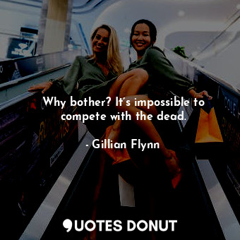  Why bother? It’s impossible to compete with the dead.... - Gillian Flynn - Quotes Donut