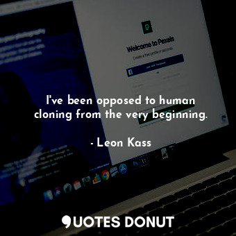  I&#39;ve been opposed to human cloning from the very beginning.... - Leon Kass - Quotes Donut